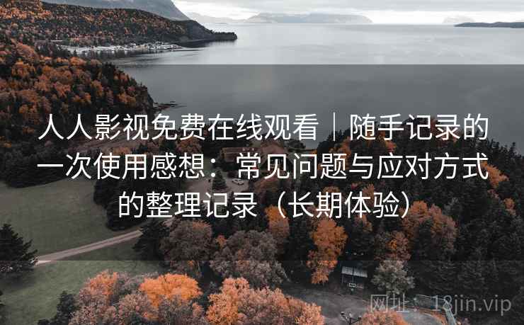 人人影视免费在线观看｜随手记录的一次使用感想：常见问题与应对方式的整理记录（长期体验）