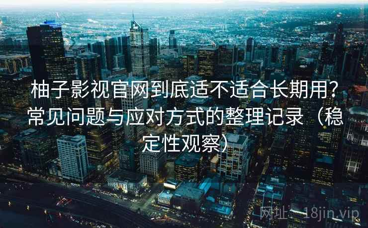 柚子影视官网到底适不适合长期用？常见问题与应对方式的整理记录（稳定性观察）