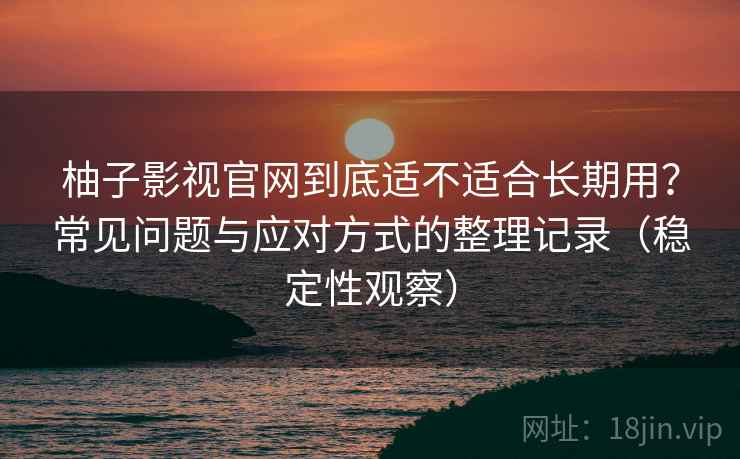 柚子影视官网到底适不适合长期用？常见问题与应对方式的整理记录（稳定性观察）