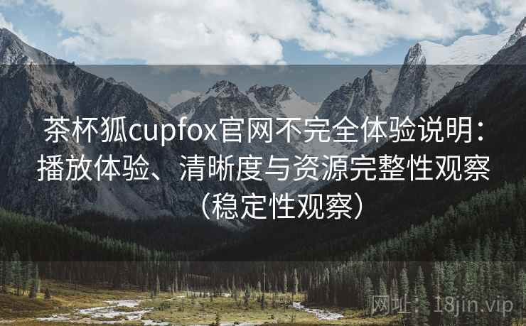 茶杯狐cupfox官网不完全体验说明：播放体验、清晰度与资源完整性观察（稳定性观察）