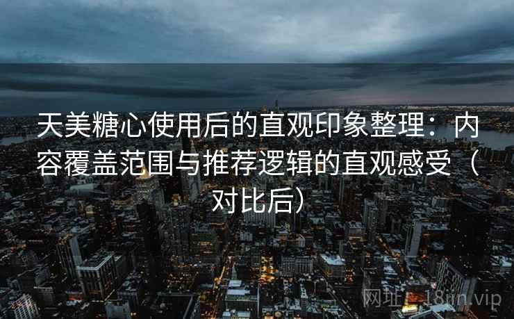 天美糖心使用后的直观印象整理：内容覆盖范围与推荐逻辑的直观感受（对比后）