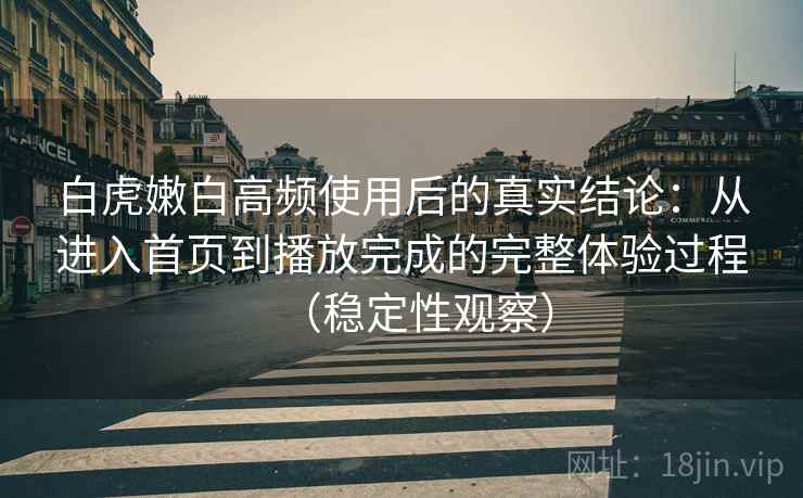 白虎嫩白高频使用后的真实结论：从进入首页到播放完成的完整体验过程（稳定性观察）