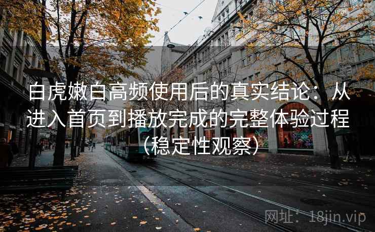 白虎嫩白高频使用后的真实结论：从进入首页到播放完成的完整体验过程（稳定性观察）