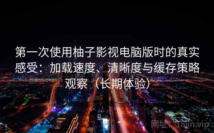 第一次使用柚子影视电脑版时的真实感受：加载速度、清晰度与缓存策略观察（长期体验）