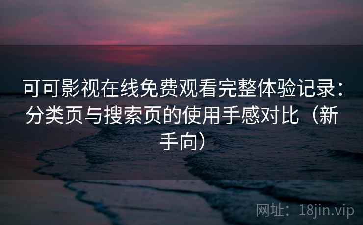 可可影视在线免费观看完整体验记录：分类页与搜索页的使用手感对比（新手向）