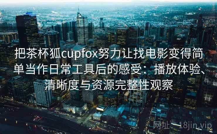 把茶杯狐cupfox努力让找电影变得简单当作日常工具后的感受：播放体验、清晰度与资源完整性观察