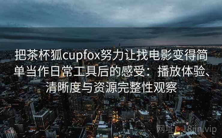 把茶杯狐cupfox努力让找电影变得简单当作日常工具后的感受：播放体验、清晰度与资源完整性观察