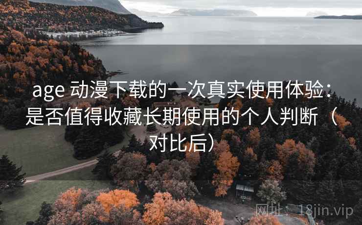 age 动漫下载的一次真实使用体验：是否值得收藏长期使用的个人判断（对比后）