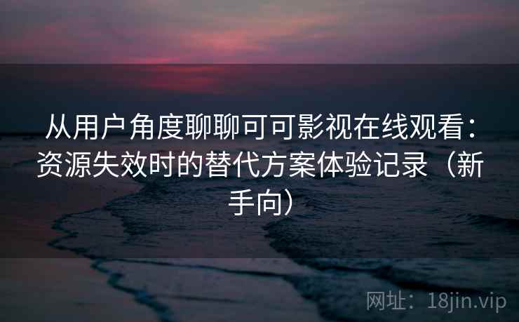 从用户角度聊聊可可影视在线观看：资源失效时的替代方案体验记录（新手向）