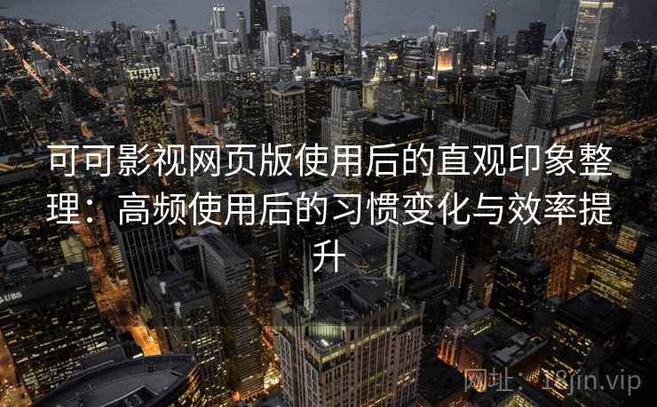 可可影视网页版使用后的直观印象整理：高频使用后的习惯变化与效率提升