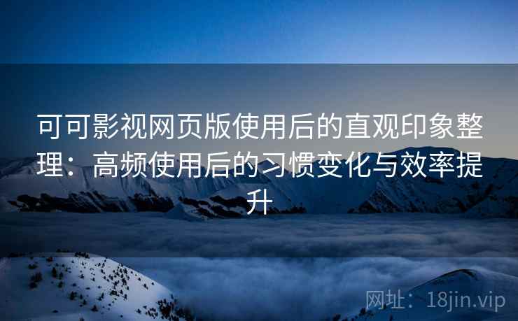 可可影视网页版使用后的直观印象整理：高频使用后的习惯变化与效率提升