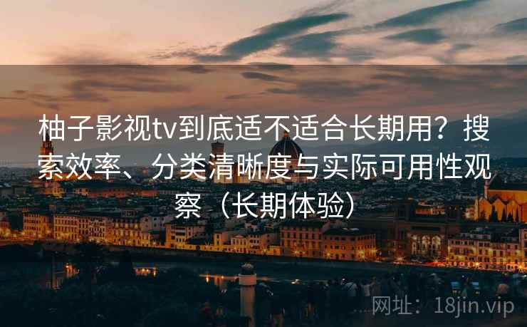 柚子影视tv到底适不适合长期用？搜索效率、分类清晰度与实际可用性观察（长期体验）