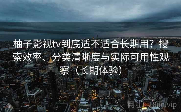 柚子影视tv到底适不适合长期用？搜索效率、分类清晰度与实际可用性观察（长期体验）