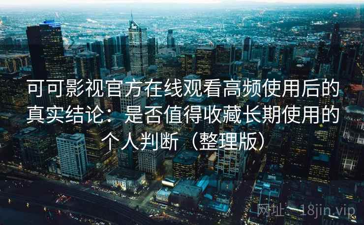 可可影视官方在线观看高频使用后的真实结论：是否值得收藏长期使用的个人判断（整理版）