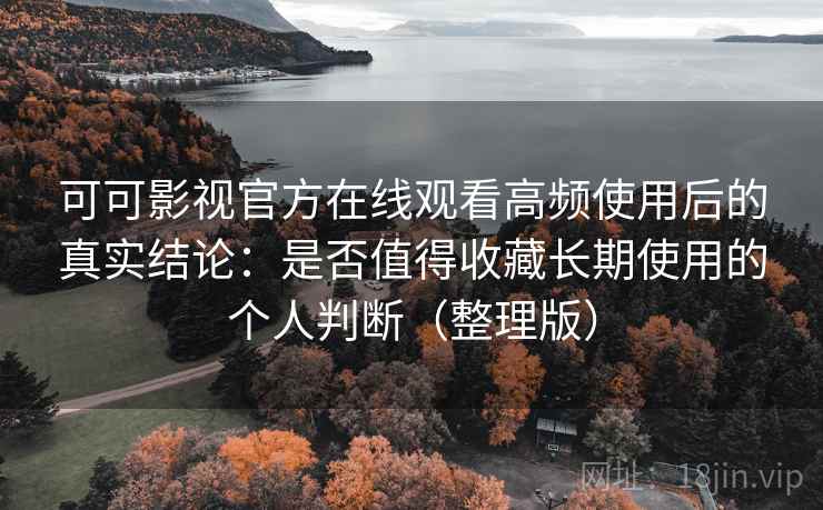可可影视官方在线观看高频使用后的真实结论：是否值得收藏长期使用的个人判断（整理版）