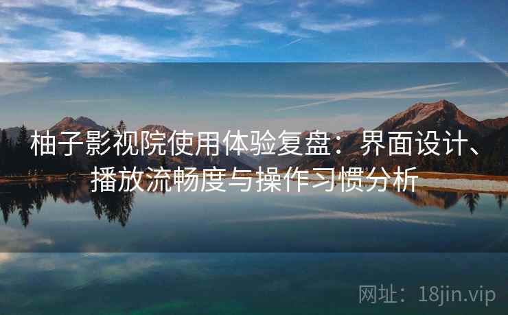 柚子影视院使用体验复盘：界面设计、播放流畅度与操作习惯分析