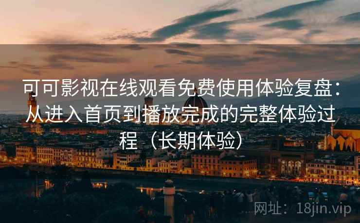 可可影视在线观看免费使用体验复盘：从进入首页到播放完成的完整体验过程（长期体验）