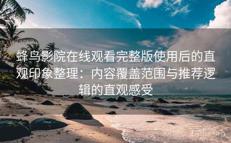 蜂鸟影院在线观看完整版使用后的直观印象整理：内容覆盖范围与推荐逻辑的直观感受