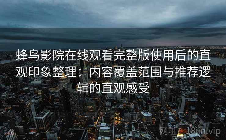 蜂鸟影院在线观看完整版使用后的直观印象整理：内容覆盖范围与推荐逻辑的直观感受
