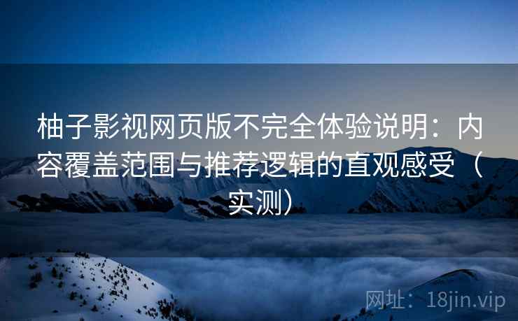 柚子影视网页版不完全体验说明：内容覆盖范围与推荐逻辑的直观感受（实测）