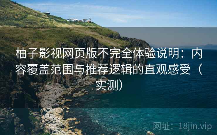柚子影视网页版不完全体验说明：内容覆盖范围与推荐逻辑的直观感受（实测）