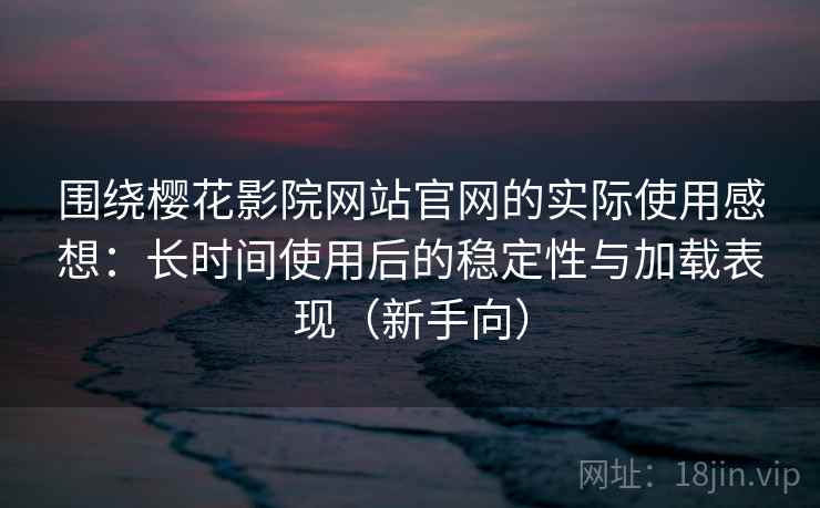 围绕樱花影院网站官网的实际使用感想：长时间使用后的稳定性与加载表现（新手向）