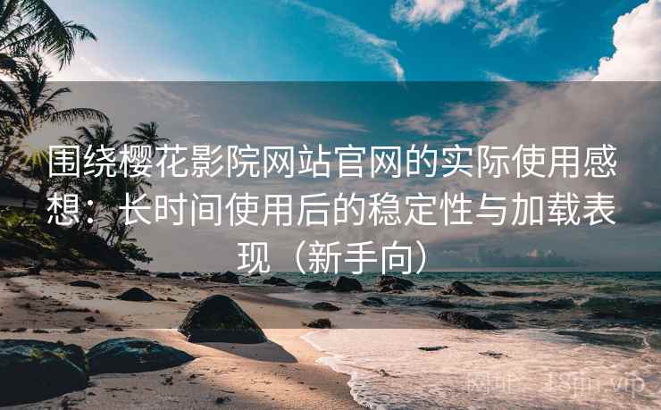 围绕樱花影院网站官网的实际使用感想：长时间使用后的稳定性与加载表现（新手向）
