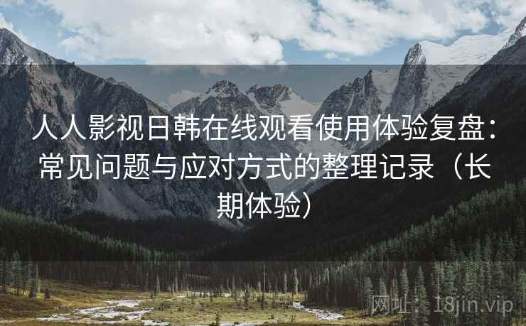人人影视日韩在线观看使用体验复盘：常见问题与应对方式的整理记录（长期体验）