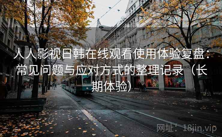 人人影视日韩在线观看使用体验复盘：常见问题与应对方式的整理记录（长期体验）