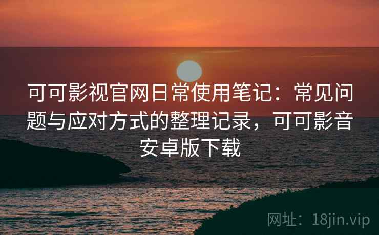 可可影视官网日常使用笔记:常见问题与应对方式的整理记录,可可影音安卓版下载 可可影视官网日常使用笔记:常见问题与应对方式的整理记录,可可影音安卓版下载