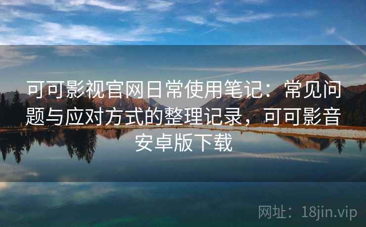 可可影视官网日常使用笔记:常见问题与应对方式的整理记录,可可影音安卓版下载 可可影视官网日常使用笔记:常见问题与应对方式的整理记录,可可影音安卓版下载