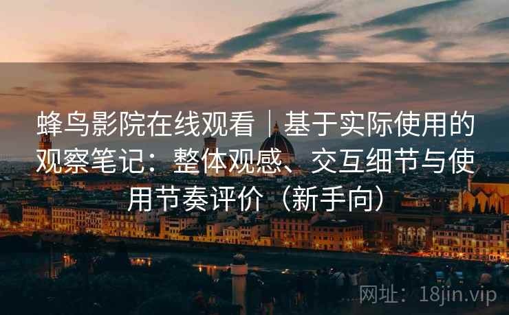 蜂鸟影院在线观看|基于实际使用的观察笔记:整体观感、交互细节与使用节奏评价(新手向) 蜂鸟影院在线观看|基于实际使用的观察笔记:整体观感、交互细节与使用节奏评价(新手向)