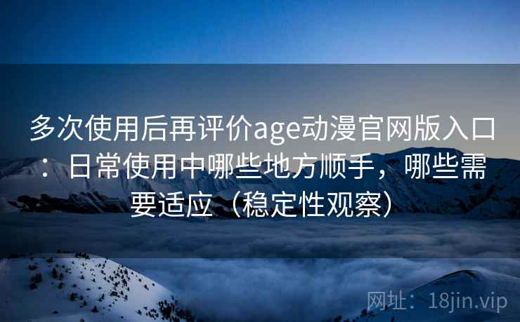 多次使用后再评价age动漫官网版入口:日常使用中哪些地方顺手,哪些需要适应(稳定性观察) 多次使用后再评价age动漫官网版入口:日常使用中哪些地方顺手,哪些需要适应(稳定性观察)