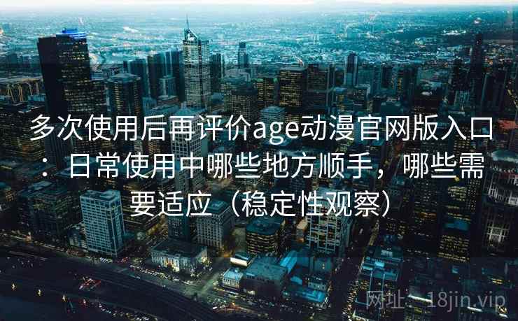 多次使用后再评价age动漫官网版入口:日常使用中哪些地方顺手,哪些需要适应(稳定性观察) 多次使用后再评价age动漫官网版入口:日常使用中哪些地方顺手,哪些需要适应(稳定性观察)