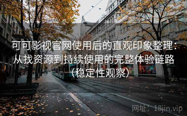可可影视官网使用后的直观印象整理：从找资源到持续使用的完整体验链路（稳定性观察）