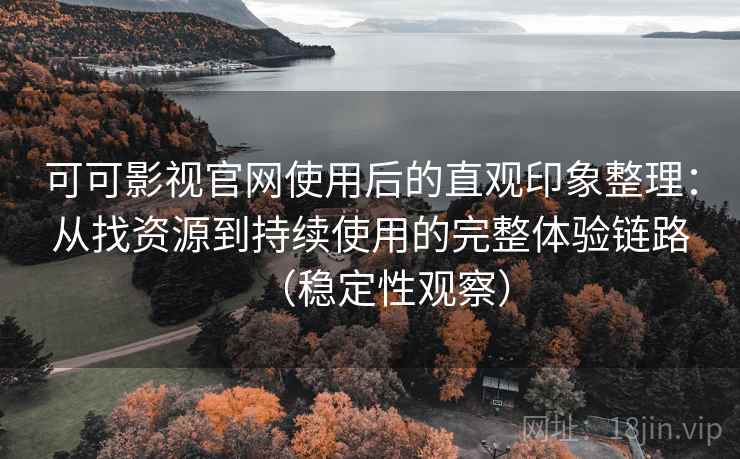 可可影视官网使用后的直观印象整理：从找资源到持续使用的完整体验链路（稳定性观察）