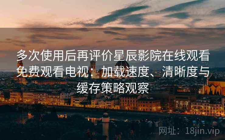 多次使用后再评价星辰影院在线观看免费观看电视:加载速度、清晰度与缓存策略观察 多次使用后再评价星辰影院在线观看免费观看电视:加载速度、清晰度与缓存策略观察