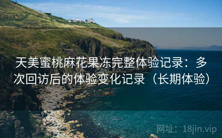 天美蜜桃麻花果冻完整体验记录:多次回访后的体验变化记录(长期体验) 天美蜜桃麻花果冻完整体验记录:多次回访后的体验变化记录(长期体验)