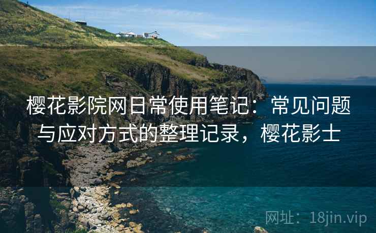 樱花影院网日常使用笔记:常见问题与应对方式的整理记录,樱花影士 樱花影院网日常使用笔记:常见问题与应对方式的整理记录,樱花影士