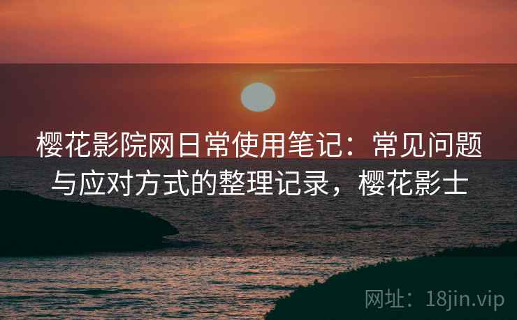 樱花影院网日常使用笔记:常见问题与应对方式的整理记录,樱花影士 樱花影院网日常使用笔记:常见问题与应对方式的整理记录,樱花影士
