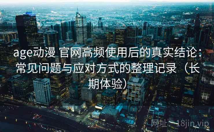 age动漫 官网高频使用后的真实结论：常见问题与应对方式的整理记录（长期体验）