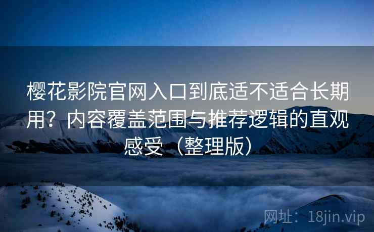 樱花影院官网入口到底适不适合长期用?内容覆盖范围与推荐逻辑的直观感受(整理版) 樱花影院官网入口到底适不适合长期用?内容覆盖范围与推荐逻辑的直观感受(整理版)
