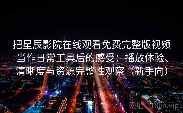 把星辰影院在线观看免费完整版视频当作日常工具后的感受:播放体验、清晰度与资源完整性观察(新手向) 把星辰影院在线观看免费完整版视频当作日常工具后的感受:播放体验、清晰度与资源完整性观察(新手向)