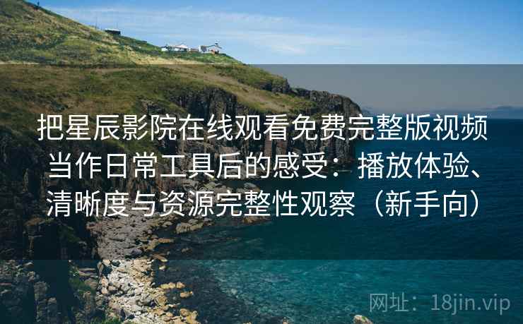 把星辰影院在线观看免费完整版视频当作日常工具后的感受:播放体验、清晰度与资源完整性观察(新手向) 把星辰影院在线观看免费完整版视频当作日常工具后的感受:播放体验、清晰度与资源完整性观察(新手向)
