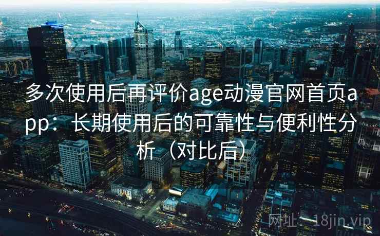 多次使用后再评价age动漫官网首页app:长期使用后的可靠性与便利性分析(对比后) 多次使用后再评价age动漫官网首页app:长期使用后的可靠性与便利性分析(对比后)