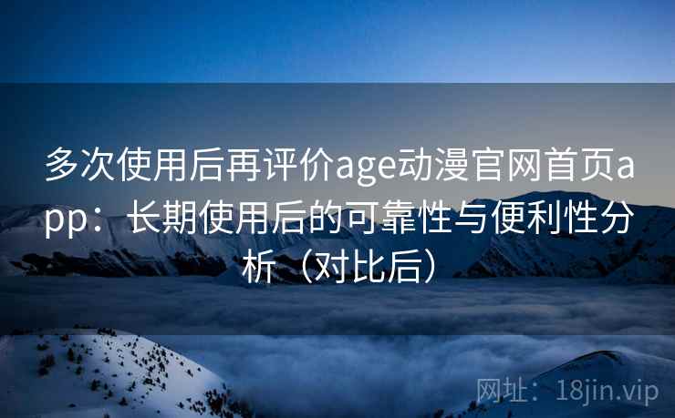 多次使用后再评价age动漫官网首页app:长期使用后的可靠性与便利性分析(对比后) 多次使用后再评价age动漫官网首页app:长期使用后的可靠性与便利性分析(对比后)
