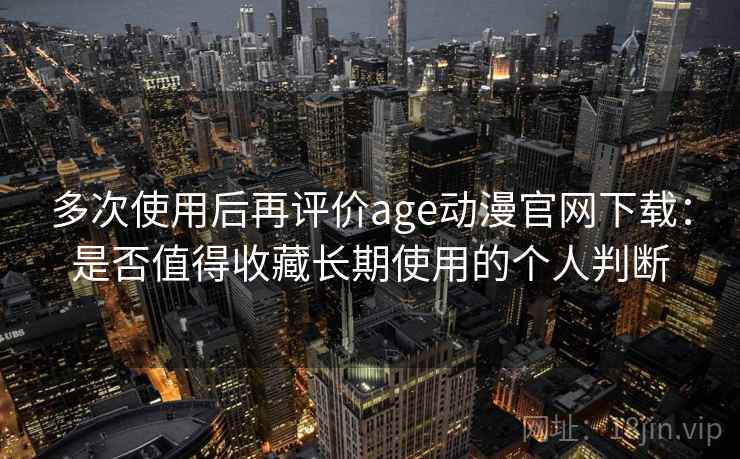 多次使用后再评价age动漫官网下载:是否值得收藏长期使用的个人判断 多次使用后再评价age动漫官网下载:是否值得收藏长期使用的个人判断