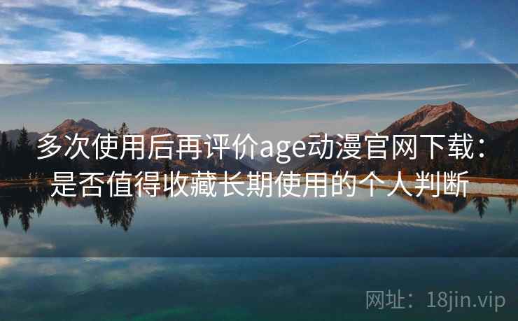 多次使用后再评价age动漫官网下载:是否值得收藏长期使用的个人判断 多次使用后再评价age动漫官网下载:是否值得收藏长期使用的个人判断