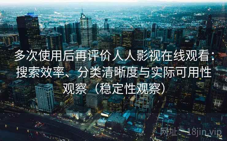 多次使用后再评价人人影视在线观看:搜索效率、分类清晰度与实际可用性观察(稳定性观察) 多次使用后再评价人人影视在线观看:搜索效率、分类清晰度与实际可用性观察(稳定性观察)