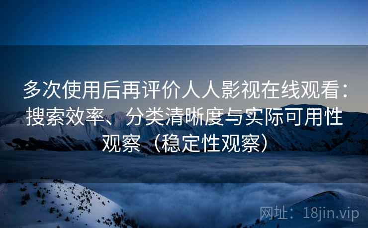 多次使用后再评价人人影视在线观看:搜索效率、分类清晰度与实际可用性观察(稳定性观察) 多次使用后再评价人人影视在线观看:搜索效率、分类清晰度与实际可用性观察(稳定性观察)